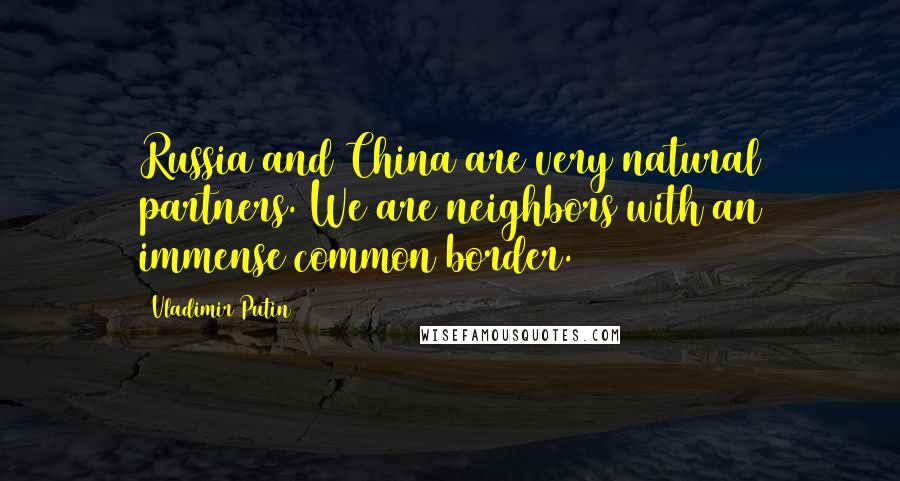Vladimir Putin Quotes: Russia and China are very natural partners. We are neighbors with an immense common border.