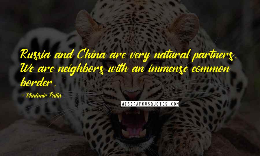 Vladimir Putin Quotes: Russia and China are very natural partners. We are neighbors with an immense common border.