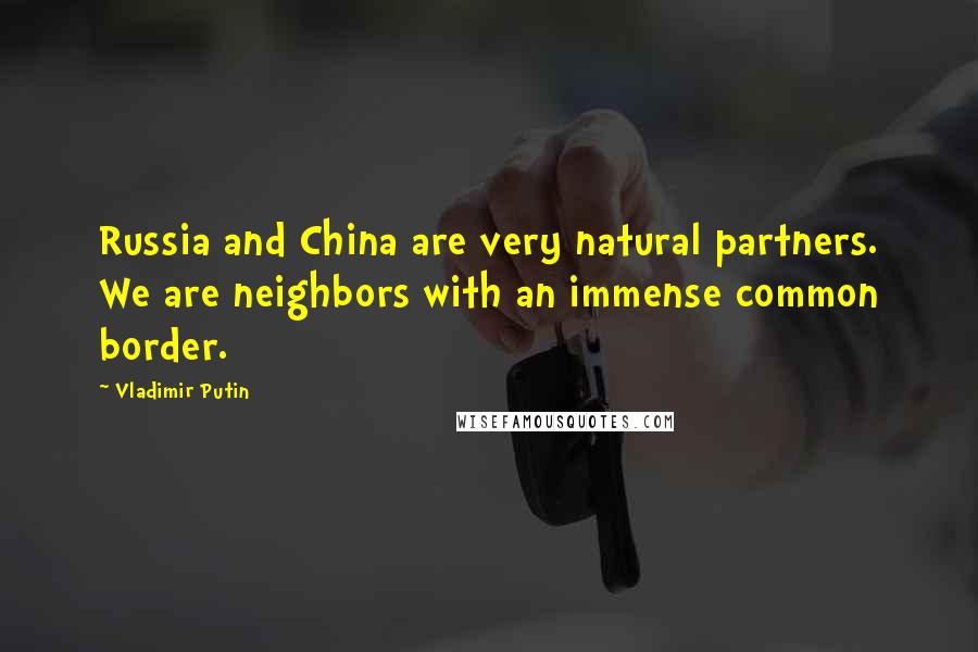 Vladimir Putin Quotes: Russia and China are very natural partners. We are neighbors with an immense common border.