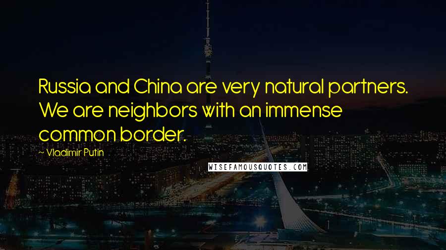 Vladimir Putin Quotes: Russia and China are very natural partners. We are neighbors with an immense common border.