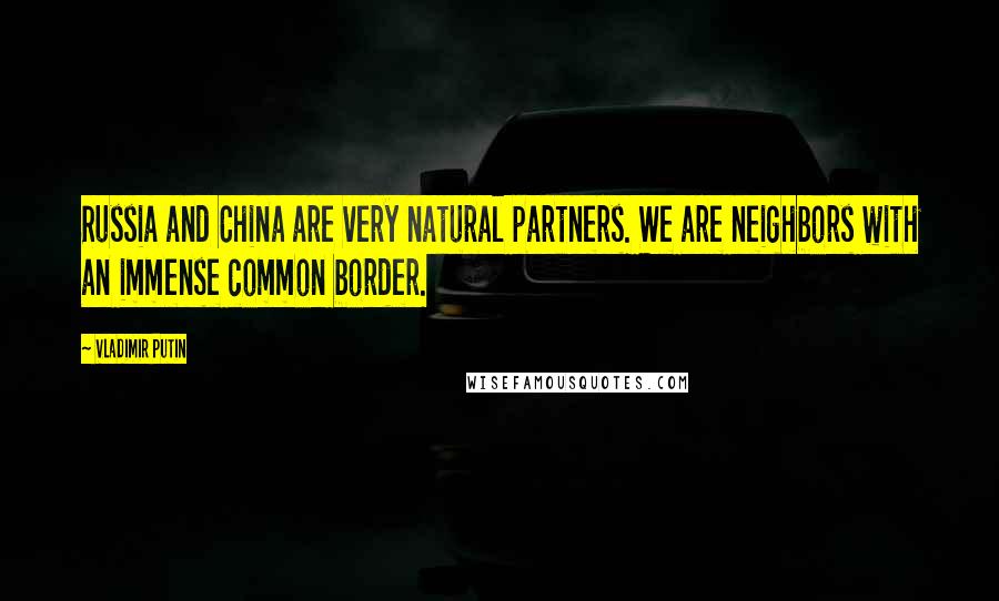 Vladimir Putin Quotes: Russia and China are very natural partners. We are neighbors with an immense common border.