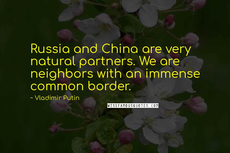 Vladimir Putin Quotes: Russia and China are very natural partners. We are neighbors with an immense common border.