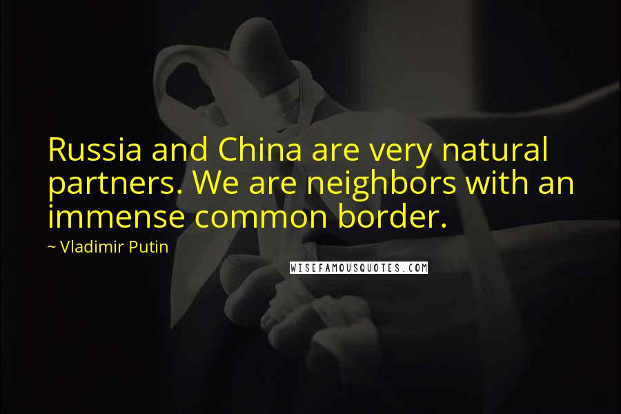 Vladimir Putin Quotes: Russia and China are very natural partners. We are neighbors with an immense common border.