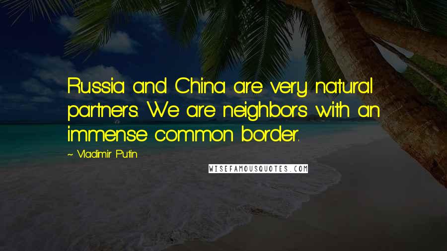 Vladimir Putin Quotes: Russia and China are very natural partners. We are neighbors with an immense common border.