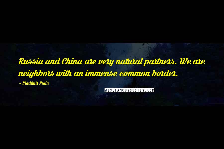 Vladimir Putin Quotes: Russia and China are very natural partners. We are neighbors with an immense common border.