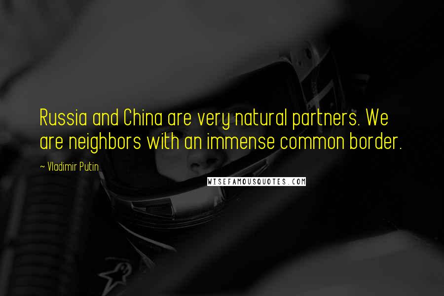 Vladimir Putin Quotes: Russia and China are very natural partners. We are neighbors with an immense common border.