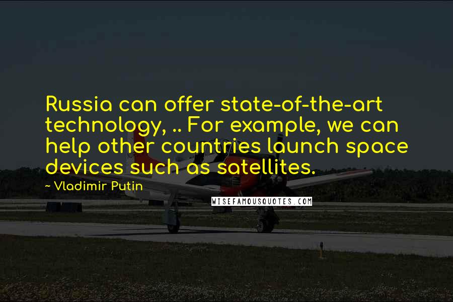 Vladimir Putin Quotes: Russia can offer state-of-the-art technology, .. For example, we can help other countries launch space devices such as satellites.