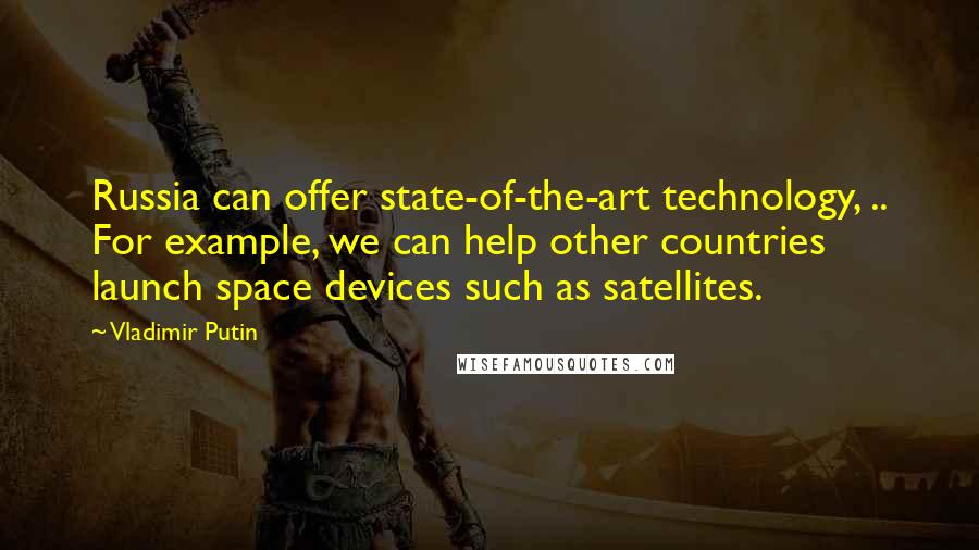 Vladimir Putin Quotes: Russia can offer state-of-the-art technology, .. For example, we can help other countries launch space devices such as satellites.