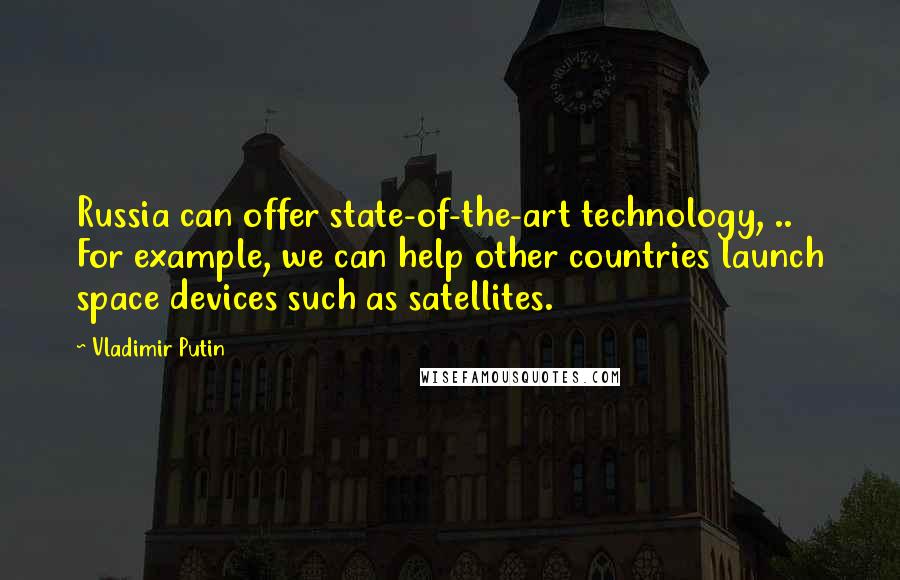 Vladimir Putin Quotes: Russia can offer state-of-the-art technology, .. For example, we can help other countries launch space devices such as satellites.