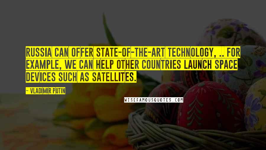 Vladimir Putin Quotes: Russia can offer state-of-the-art technology, .. For example, we can help other countries launch space devices such as satellites.