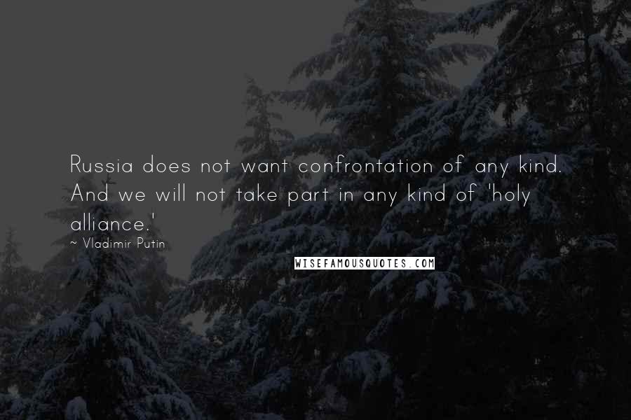 Vladimir Putin Quotes: Russia does not want confrontation of any kind. And we will not take part in any kind of 'holy alliance.'