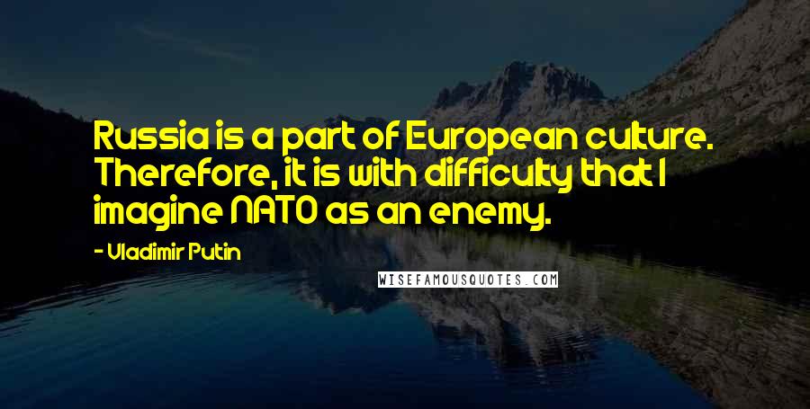 Vladimir Putin Quotes: Russia is a part of European culture. Therefore, it is with difficulty that I imagine NATO as an enemy.