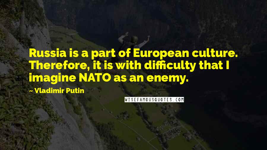 Vladimir Putin Quotes: Russia is a part of European culture. Therefore, it is with difficulty that I imagine NATO as an enemy.