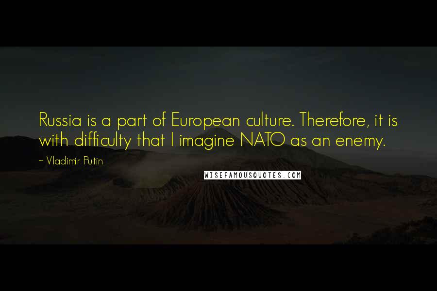 Vladimir Putin Quotes: Russia is a part of European culture. Therefore, it is with difficulty that I imagine NATO as an enemy.