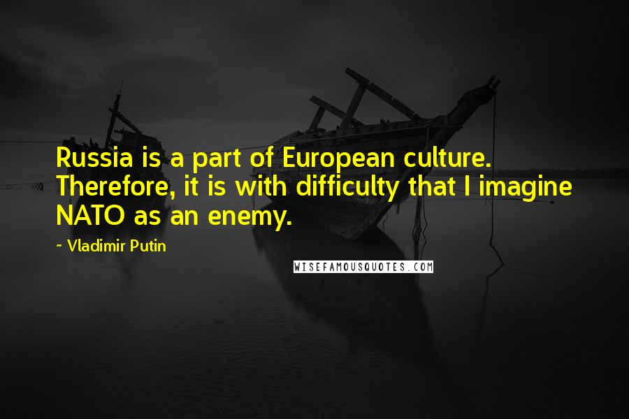 Vladimir Putin Quotes: Russia is a part of European culture. Therefore, it is with difficulty that I imagine NATO as an enemy.
