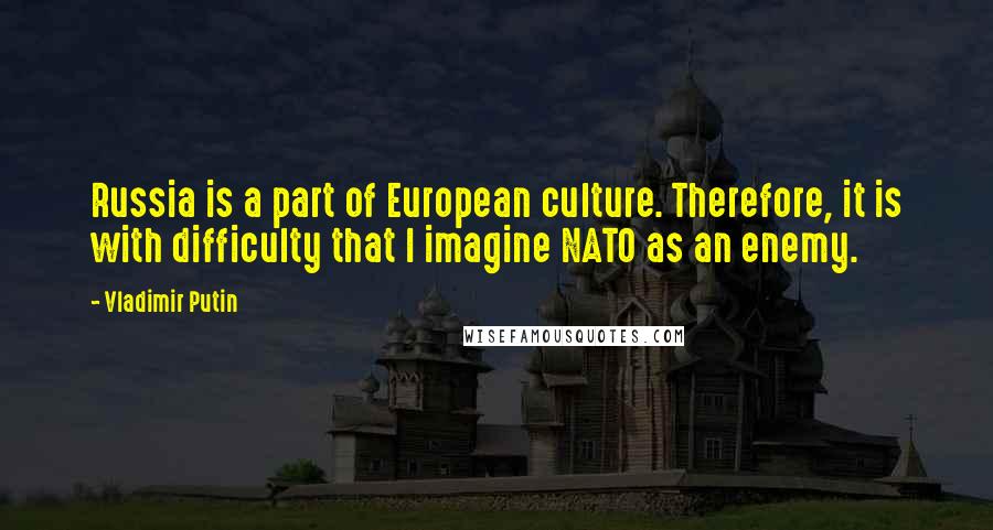 Vladimir Putin Quotes: Russia is a part of European culture. Therefore, it is with difficulty that I imagine NATO as an enemy.