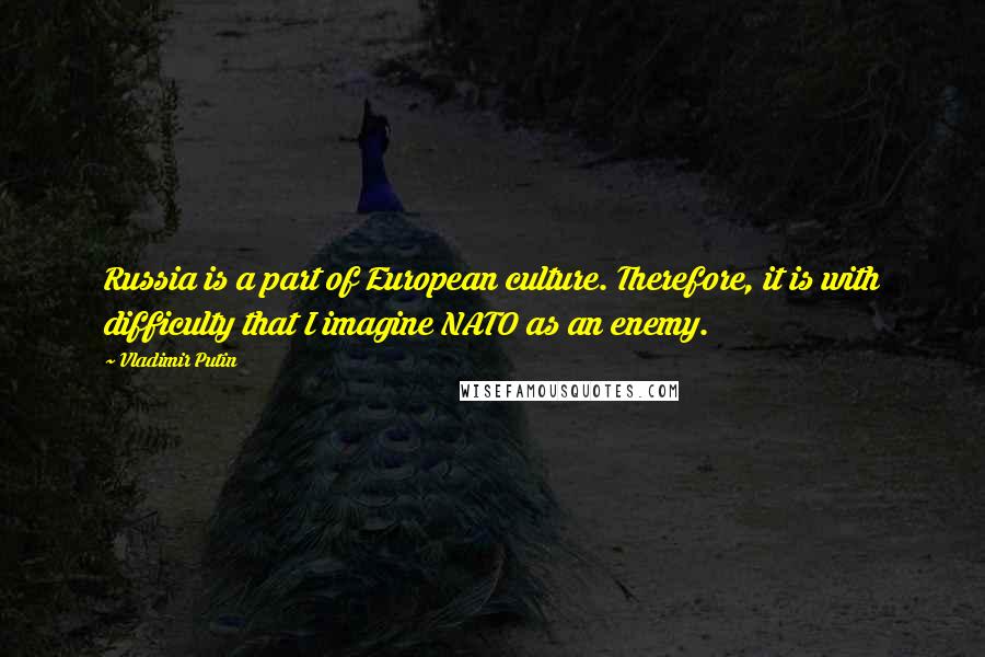 Vladimir Putin Quotes: Russia is a part of European culture. Therefore, it is with difficulty that I imagine NATO as an enemy.