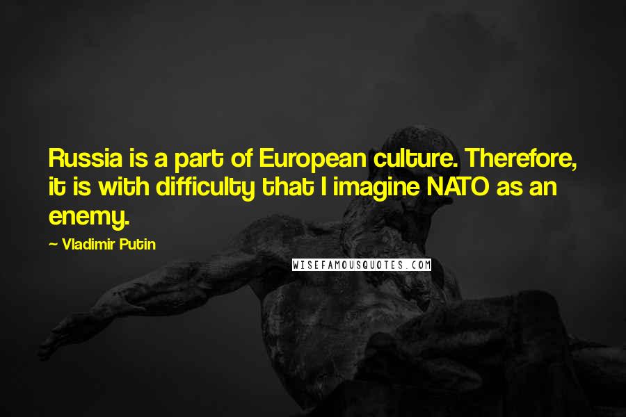 Vladimir Putin Quotes: Russia is a part of European culture. Therefore, it is with difficulty that I imagine NATO as an enemy.