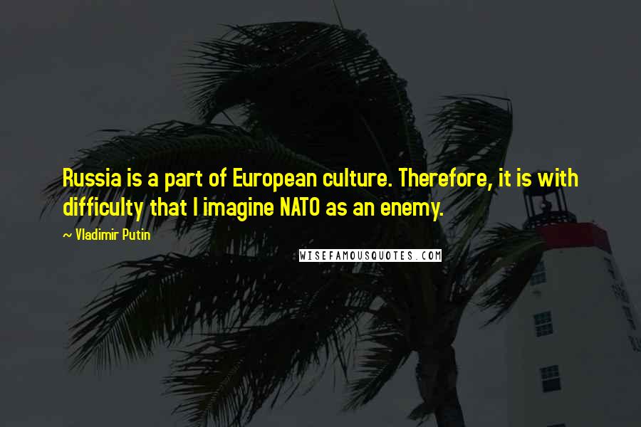 Vladimir Putin Quotes: Russia is a part of European culture. Therefore, it is with difficulty that I imagine NATO as an enemy.