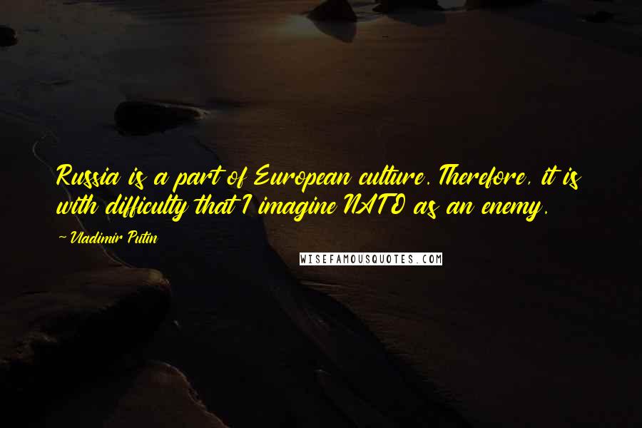Vladimir Putin Quotes: Russia is a part of European culture. Therefore, it is with difficulty that I imagine NATO as an enemy.