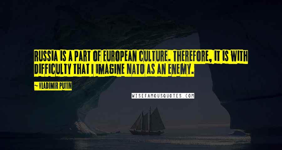 Vladimir Putin Quotes: Russia is a part of European culture. Therefore, it is with difficulty that I imagine NATO as an enemy.
