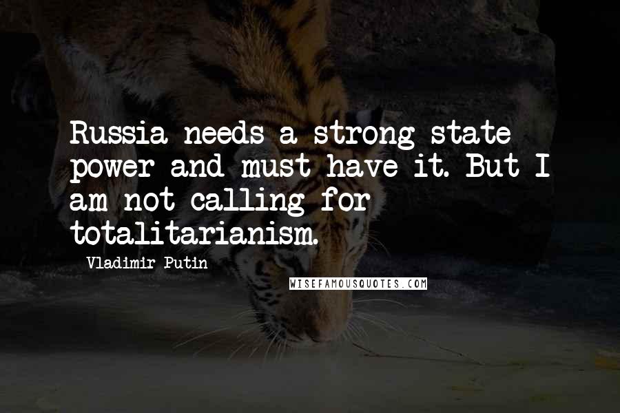 Vladimir Putin Quotes: Russia needs a strong state power and must have it. But I am not calling for totalitarianism.