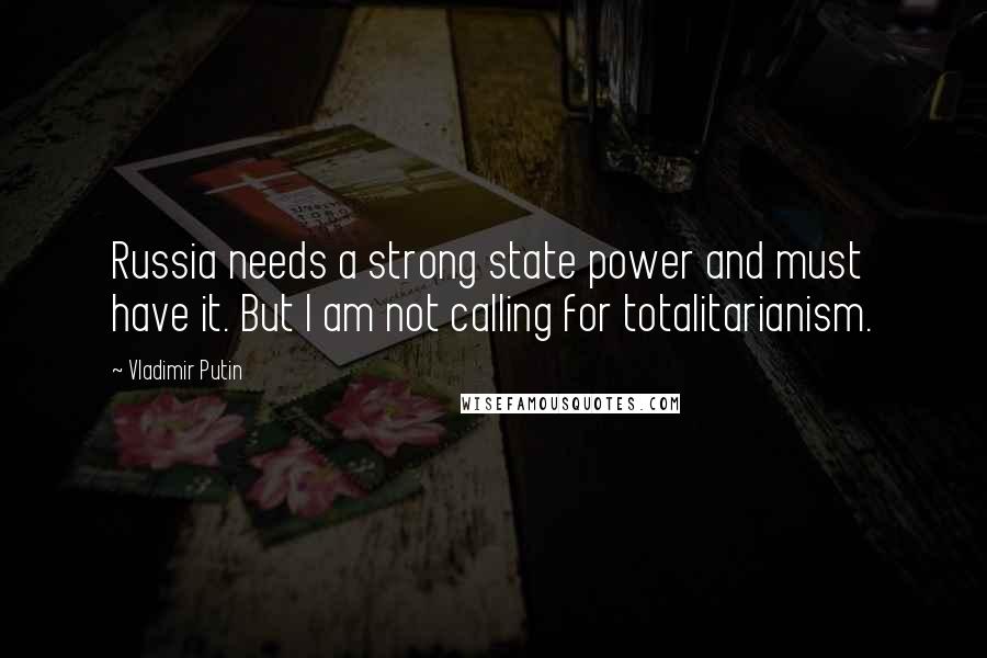 Vladimir Putin Quotes: Russia needs a strong state power and must have it. But I am not calling for totalitarianism.