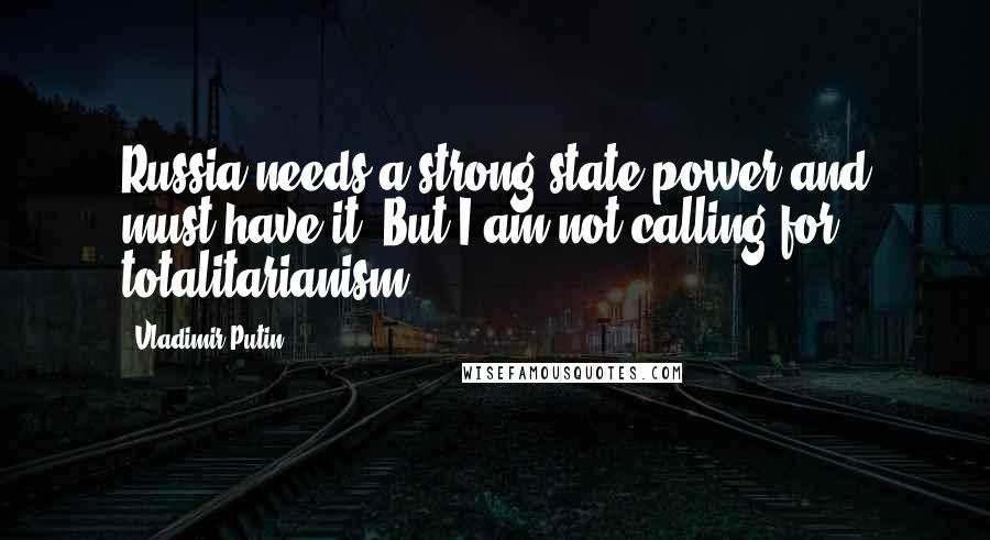 Vladimir Putin Quotes: Russia needs a strong state power and must have it. But I am not calling for totalitarianism.