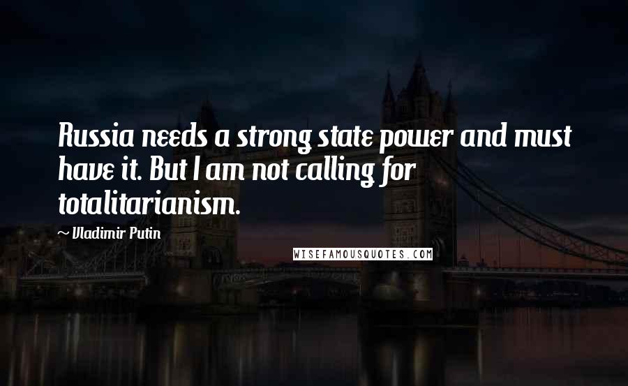 Vladimir Putin Quotes: Russia needs a strong state power and must have it. But I am not calling for totalitarianism.