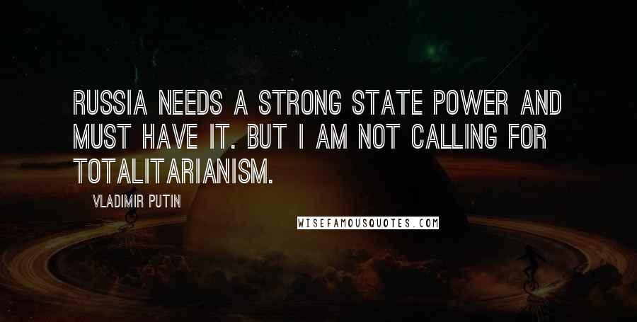 Vladimir Putin Quotes: Russia needs a strong state power and must have it. But I am not calling for totalitarianism.