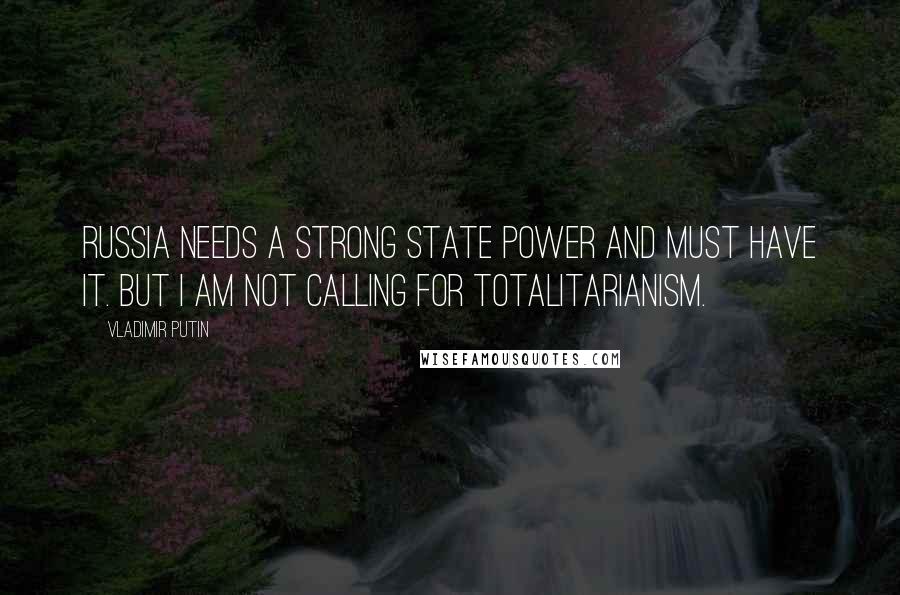 Vladimir Putin Quotes: Russia needs a strong state power and must have it. But I am not calling for totalitarianism.