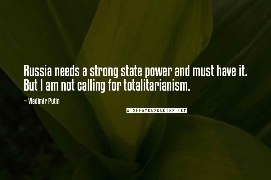 Vladimir Putin Quotes: Russia needs a strong state power and must have it. But I am not calling for totalitarianism.
