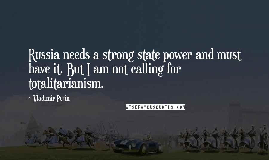 Vladimir Putin Quotes: Russia needs a strong state power and must have it. But I am not calling for totalitarianism.