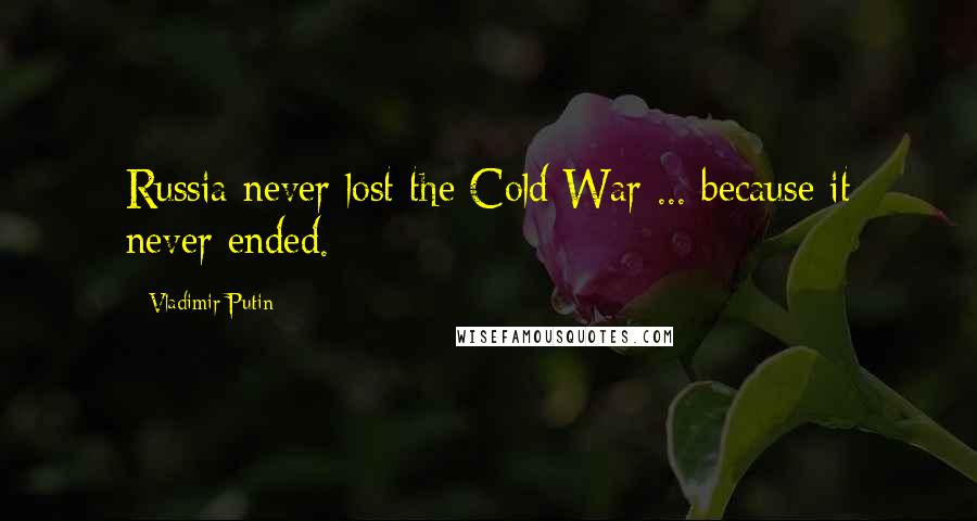 Vladimir Putin Quotes: Russia never lost the Cold War ... because it never ended.