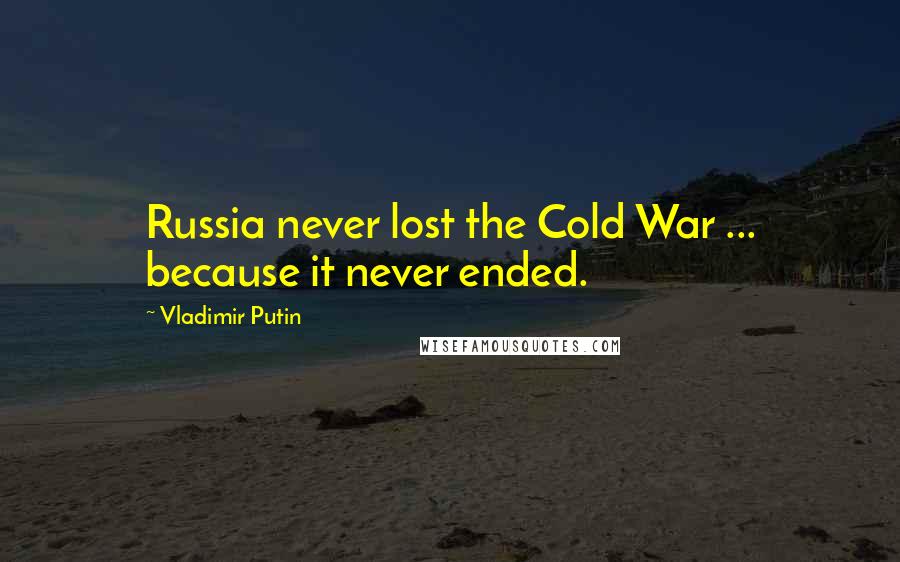 Vladimir Putin Quotes: Russia never lost the Cold War ... because it never ended.