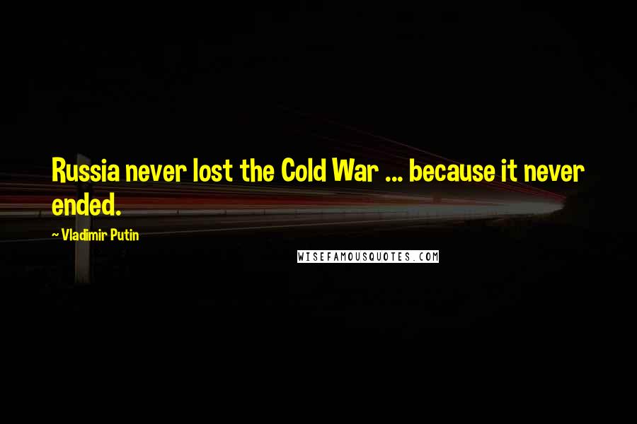 Vladimir Putin Quotes: Russia never lost the Cold War ... because it never ended.