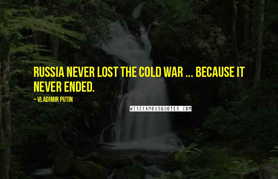 Vladimir Putin Quotes: Russia never lost the Cold War ... because it never ended.