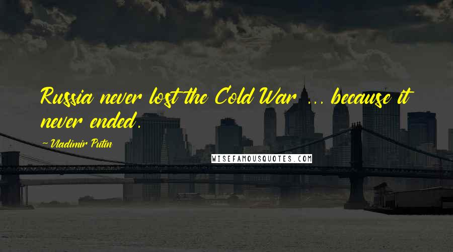 Vladimir Putin Quotes: Russia never lost the Cold War ... because it never ended.