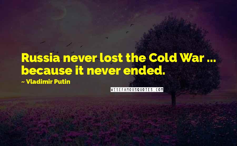 Vladimir Putin Quotes: Russia never lost the Cold War ... because it never ended.