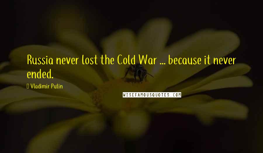 Vladimir Putin Quotes: Russia never lost the Cold War ... because it never ended.