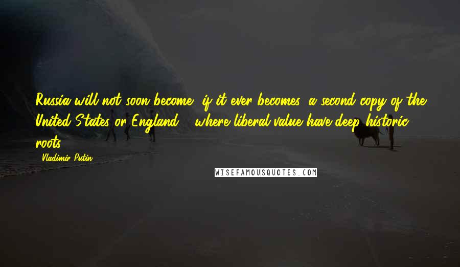 Vladimir Putin Quotes: Russia will not soon become, if it ever becomes, a second copy of the United States or England - where liberal value have deep historic roots.