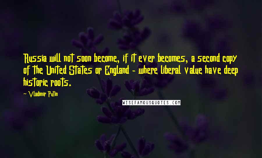 Vladimir Putin Quotes: Russia will not soon become, if it ever becomes, a second copy of the United States or England - where liberal value have deep historic roots.