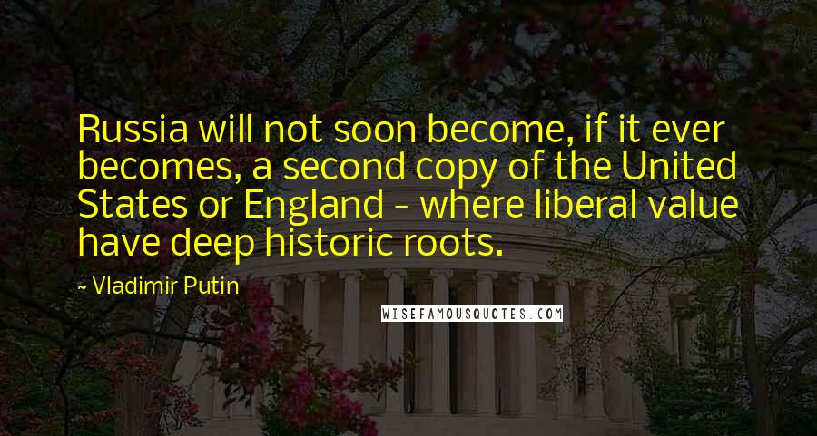 Vladimir Putin Quotes: Russia will not soon become, if it ever becomes, a second copy of the United States or England - where liberal value have deep historic roots.