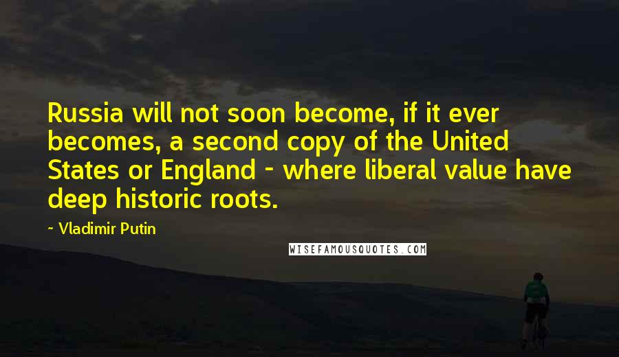 Vladimir Putin Quotes: Russia will not soon become, if it ever becomes, a second copy of the United States or England - where liberal value have deep historic roots.