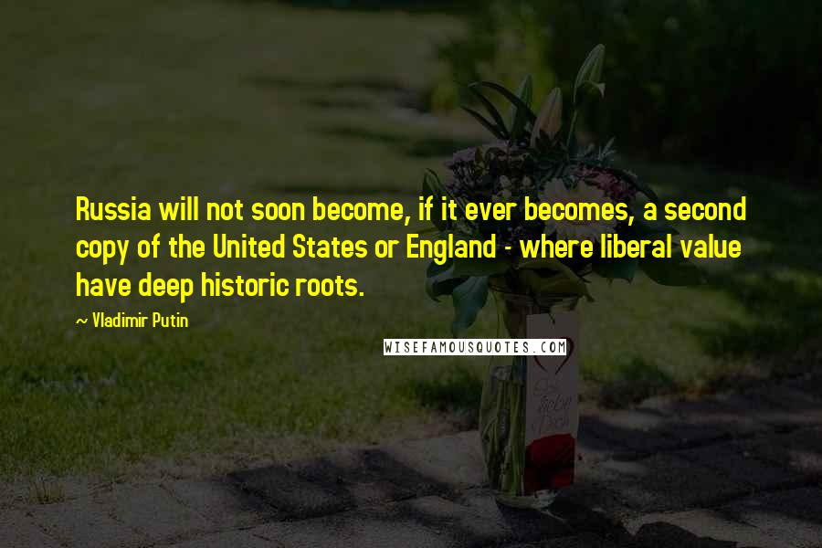 Vladimir Putin Quotes: Russia will not soon become, if it ever becomes, a second copy of the United States or England - where liberal value have deep historic roots.
