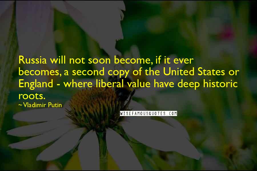 Vladimir Putin Quotes: Russia will not soon become, if it ever becomes, a second copy of the United States or England - where liberal value have deep historic roots.
