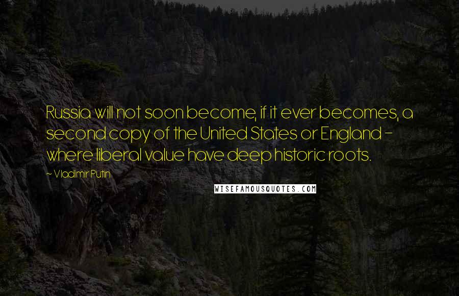 Vladimir Putin Quotes: Russia will not soon become, if it ever becomes, a second copy of the United States or England - where liberal value have deep historic roots.