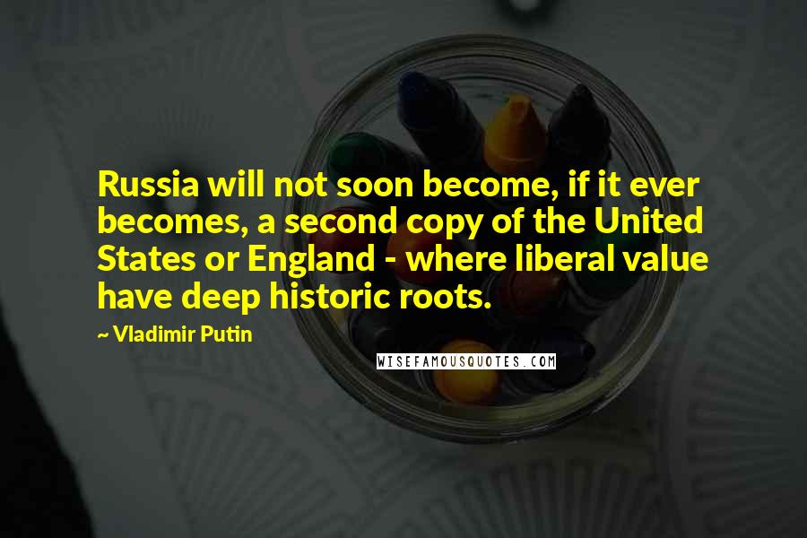 Vladimir Putin Quotes: Russia will not soon become, if it ever becomes, a second copy of the United States or England - where liberal value have deep historic roots.