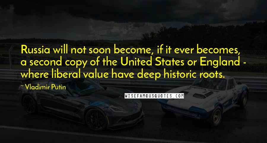 Vladimir Putin Quotes: Russia will not soon become, if it ever becomes, a second copy of the United States or England - where liberal value have deep historic roots.