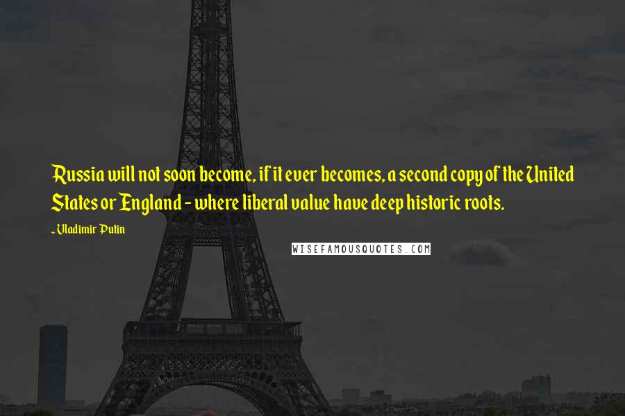 Vladimir Putin Quotes: Russia will not soon become, if it ever becomes, a second copy of the United States or England - where liberal value have deep historic roots.